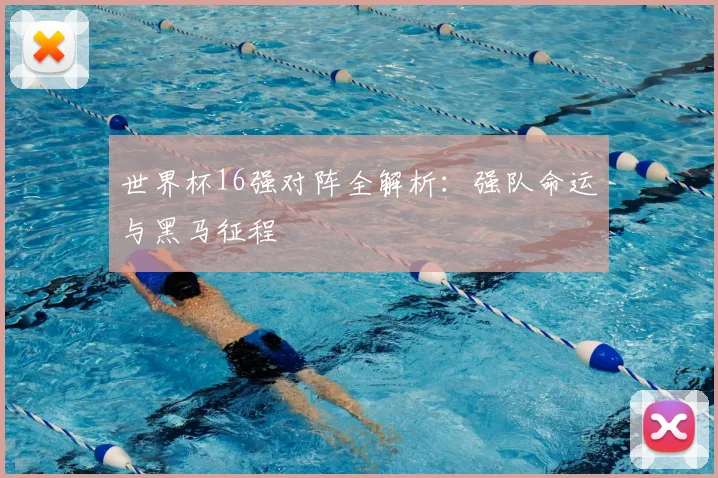 世界杯16强对阵全解析：强队命运与黑马征程