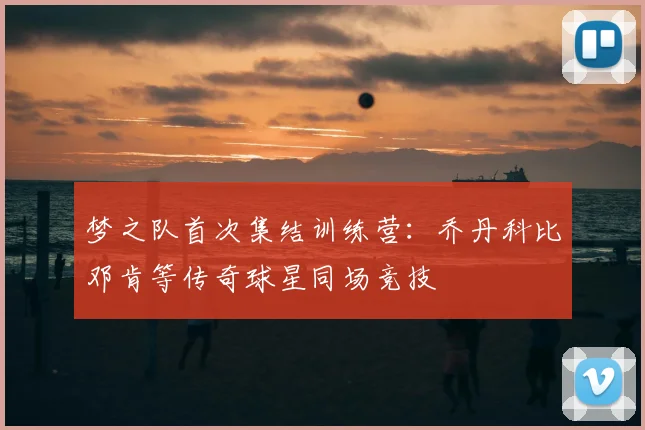 梦之队首次集结训练营:乔丹科比邓肯等传奇球星同场竞技