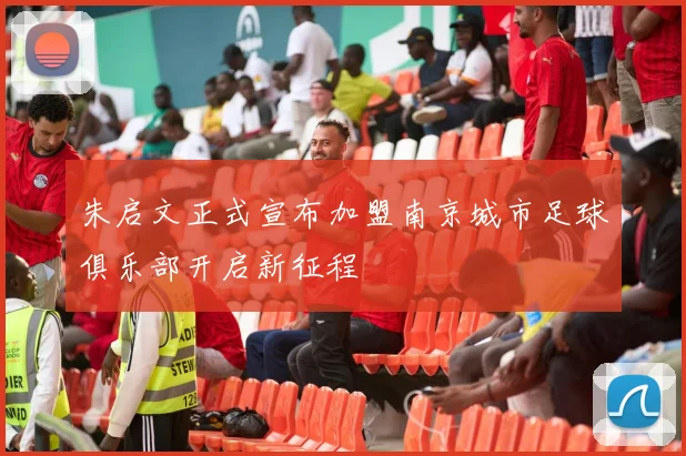 朱启文正式宣布加盟南京城市足球俱乐部开启新征程