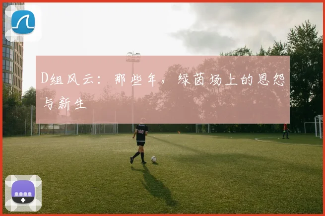 D组风云：那些年，绿茵场上的恩怨与新生