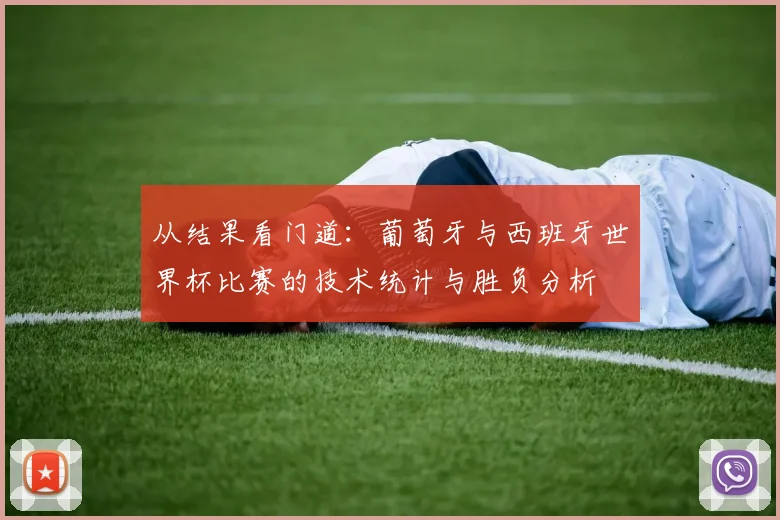 从结果看门道：葡萄牙与西班牙世界杯比赛的技术统计与胜负分析