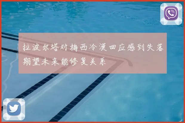 拉波尔塔对梅西冷漠回应感到失落期望未来能修复关系