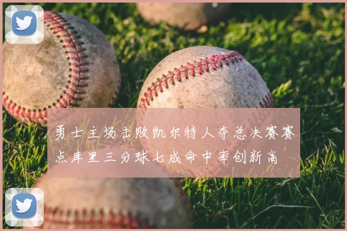 勇士主场击败凯尔特人夺总决赛赛点库里三分球七成命中率创新高