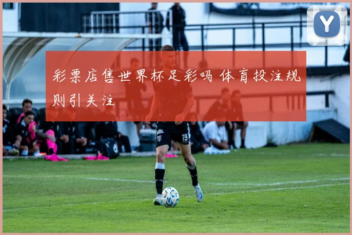 彩票店售世界杯足彩吗 体育投注规则引关注