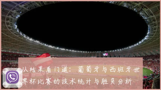 从结果看门道:葡萄牙与西班牙世界杯比赛的技术统计与胜负分析