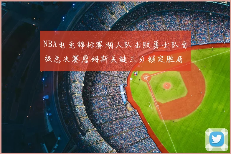 NBA电竞锦标赛湖人队击败勇士队晋级总决赛詹姆斯关键三分锁定胜局