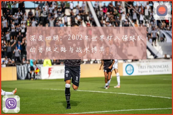 深度回顾:2002年世界杯八强球队的晋级之路与战术博弈