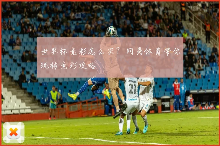 世界杯竞彩怎么买？网易体育带你玩转竞彩攻略