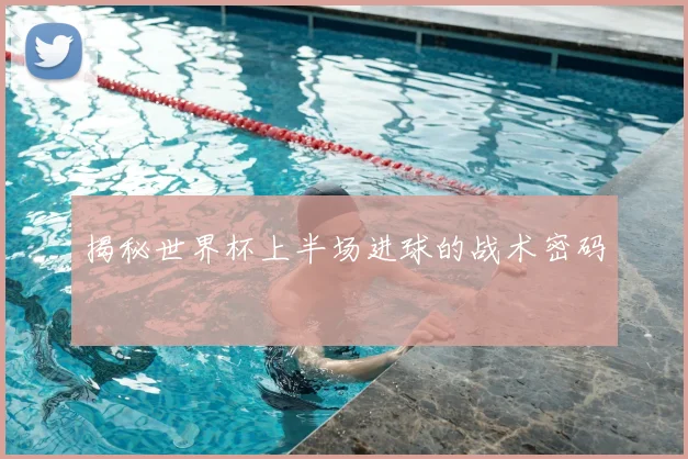 揭秘世界杯上半场进球的战术密码