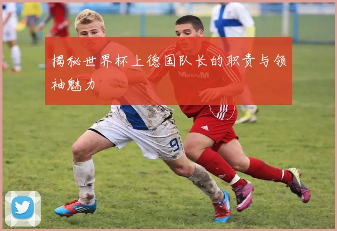 揭秘世界杯上德国队长的职责与领袖魅力